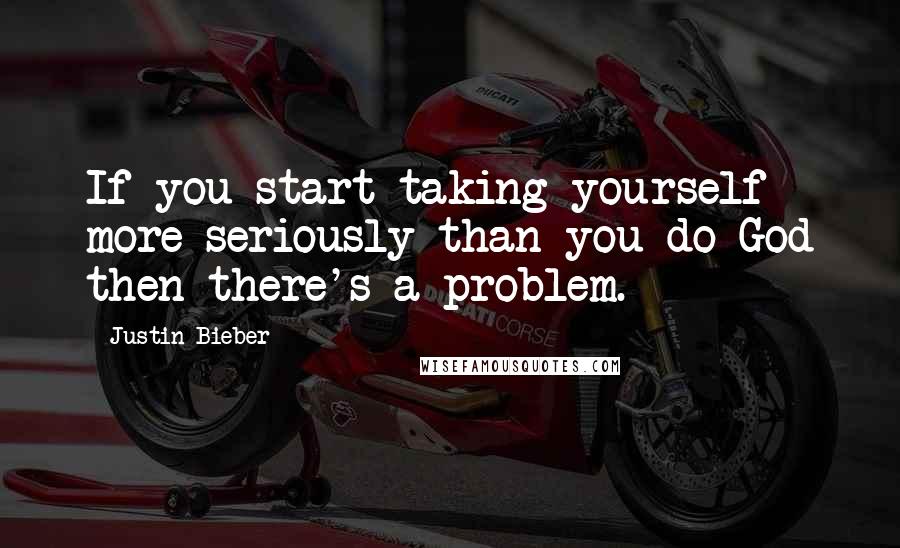 Justin Bieber Quotes: If you start taking yourself more seriously than you do God then there's a problem.