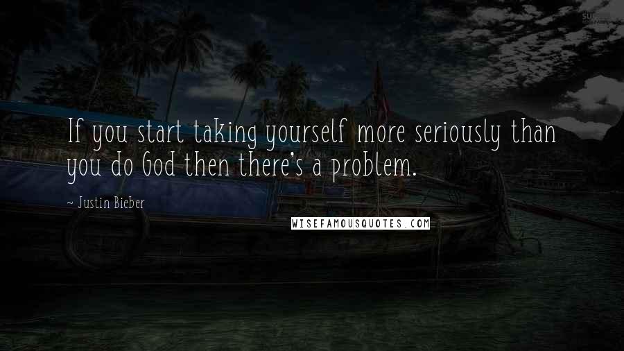 Justin Bieber Quotes: If you start taking yourself more seriously than you do God then there's a problem.