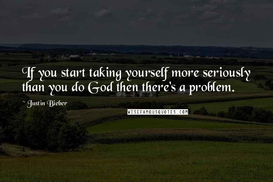 Justin Bieber Quotes: If you start taking yourself more seriously than you do God then there's a problem.
