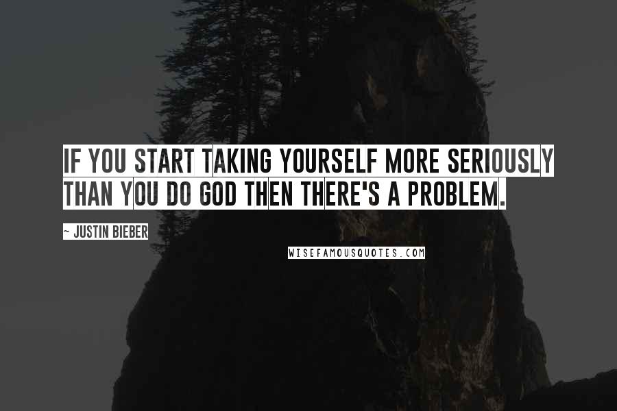 Justin Bieber Quotes: If you start taking yourself more seriously than you do God then there's a problem.