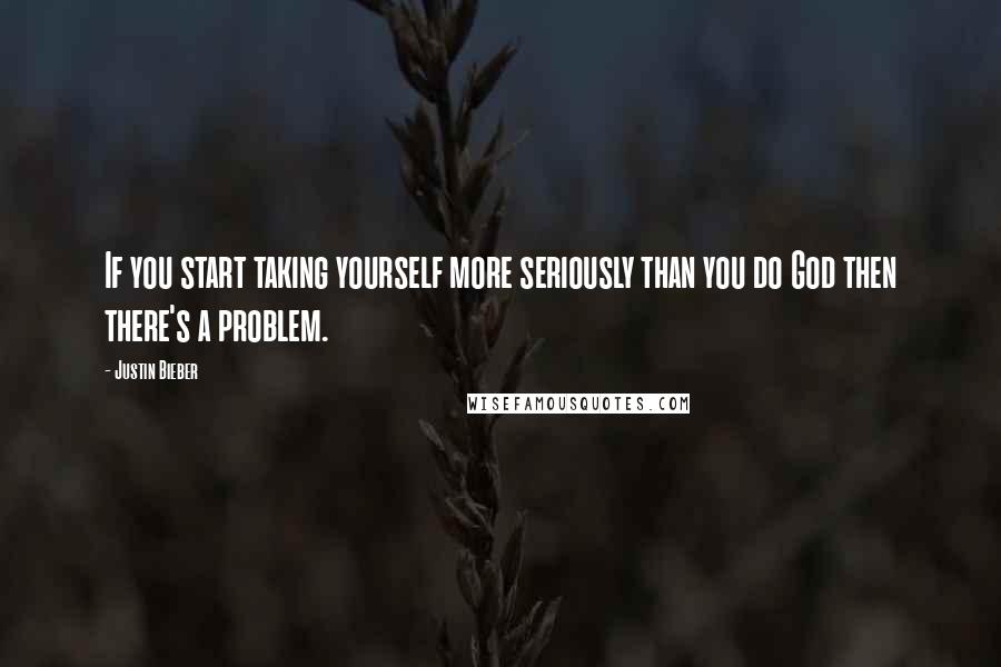 Justin Bieber Quotes: If you start taking yourself more seriously than you do God then there's a problem.