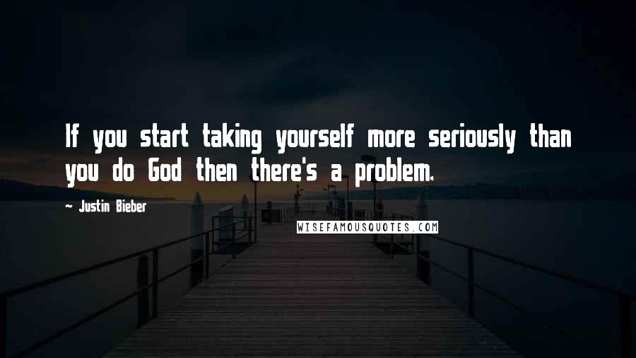 Justin Bieber Quotes: If you start taking yourself more seriously than you do God then there's a problem.