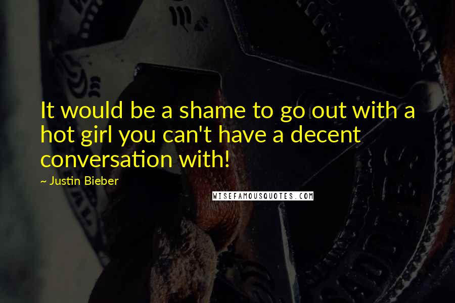 Justin Bieber Quotes: It would be a shame to go out with a hot girl you can't have a decent conversation with!