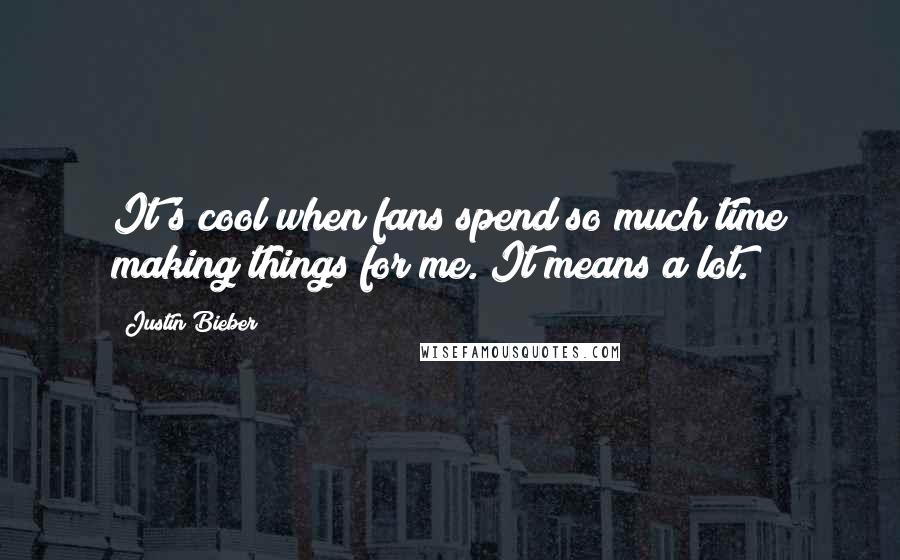 Justin Bieber Quotes: It's cool when fans spend so much time making things for me. It means a lot.