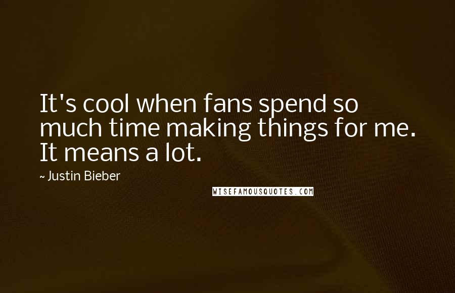 Justin Bieber Quotes: It's cool when fans spend so much time making things for me. It means a lot.