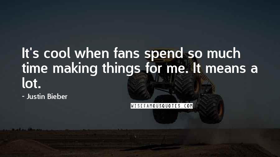 Justin Bieber Quotes: It's cool when fans spend so much time making things for me. It means a lot.