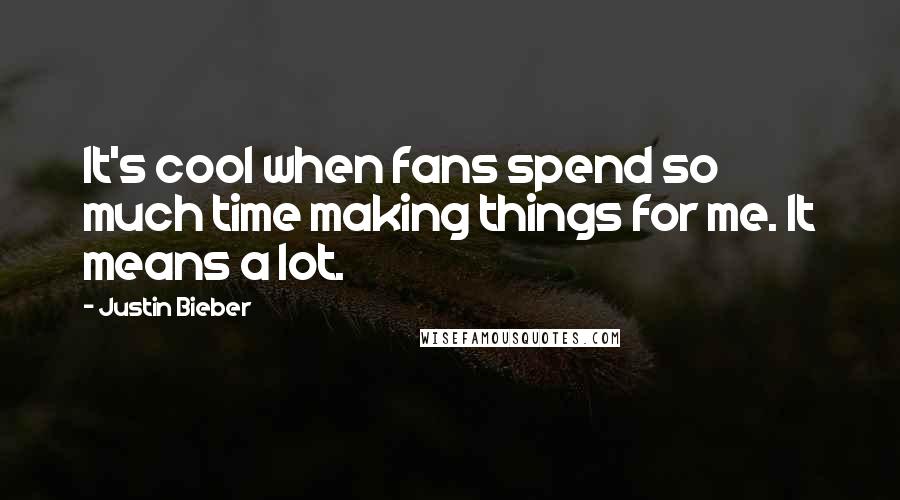 Justin Bieber Quotes: It's cool when fans spend so much time making things for me. It means a lot.