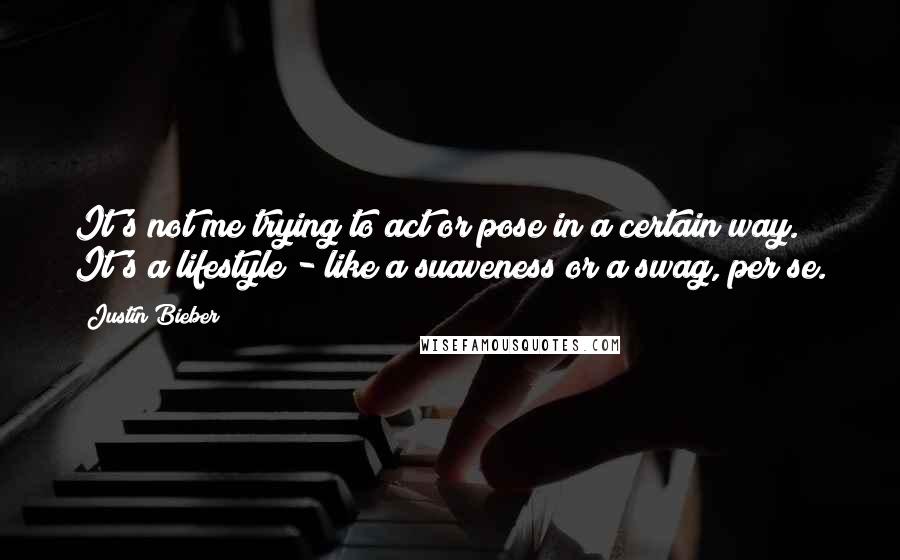 Justin Bieber Quotes: It's not me trying to act or pose in a certain way. It's a lifestyle - like a suaveness or a swag, per se.