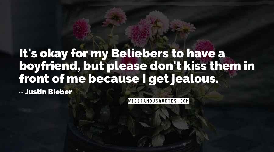 Justin Bieber Quotes: It's okay for my Beliebers to have a boyfriend, but please don't kiss them in front of me because I get jealous.