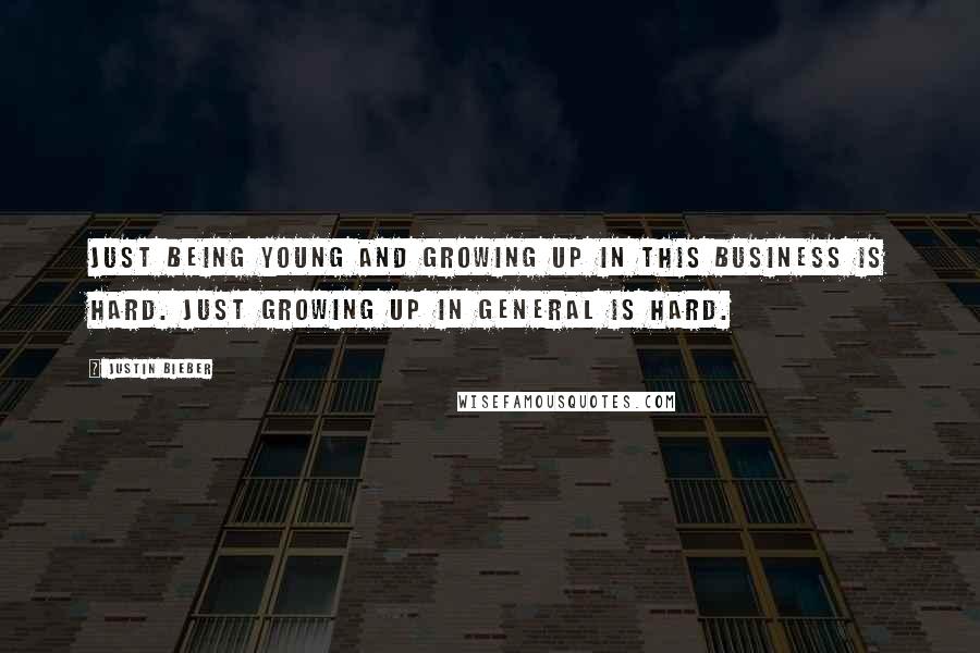 Justin Bieber Quotes: Just being young and growing up in this business is hard. Just growing up in general is hard.