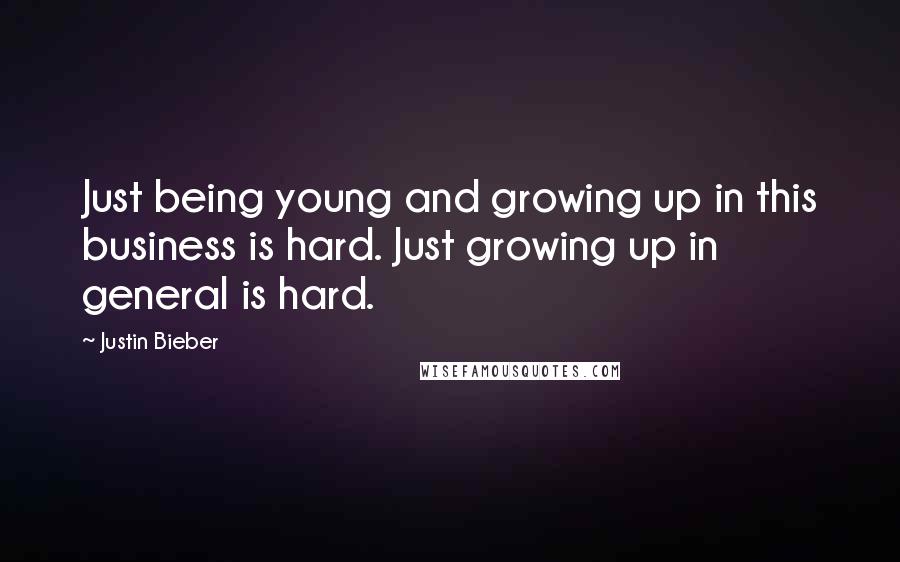 Justin Bieber Quotes: Just being young and growing up in this business is hard. Just growing up in general is hard.