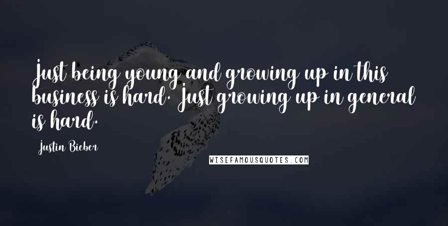 Justin Bieber Quotes: Just being young and growing up in this business is hard. Just growing up in general is hard.