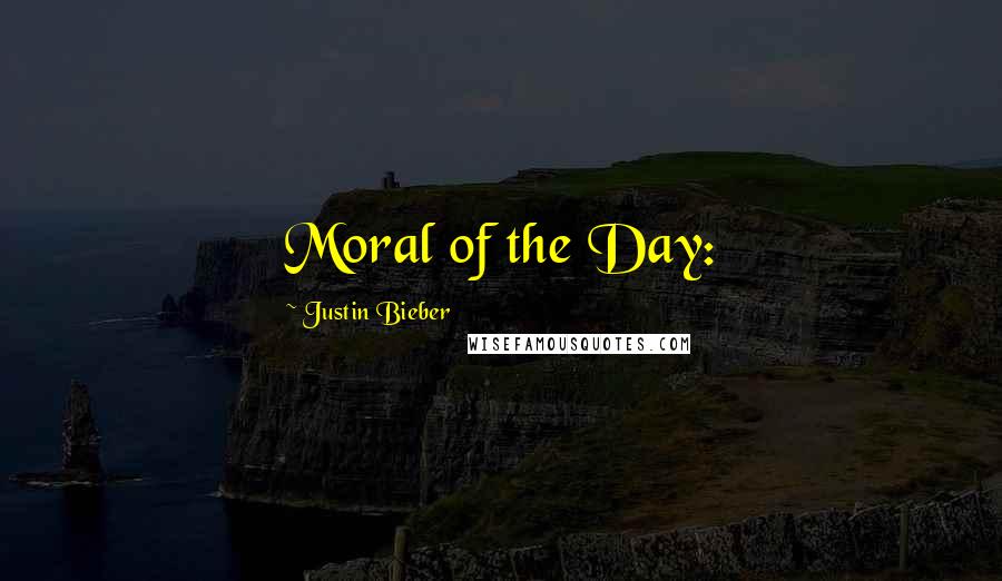 Justin Bieber Quotes: Moral of the Day: