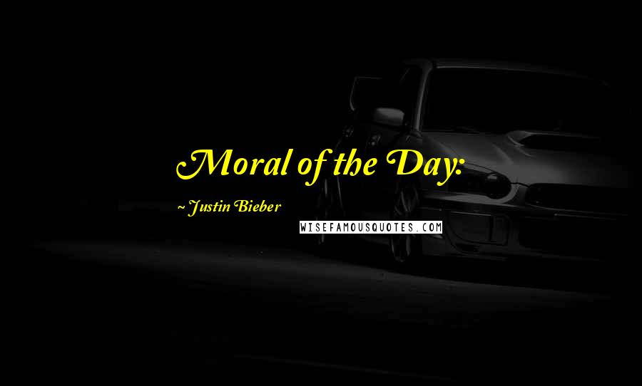 Justin Bieber Quotes: Moral of the Day: