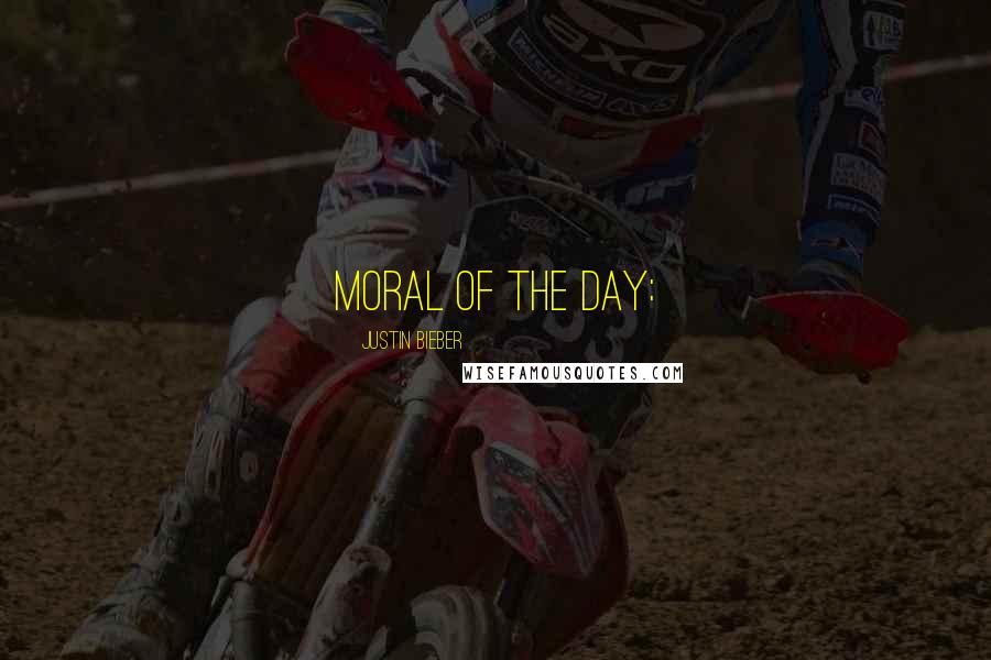 Justin Bieber Quotes: Moral of the Day: