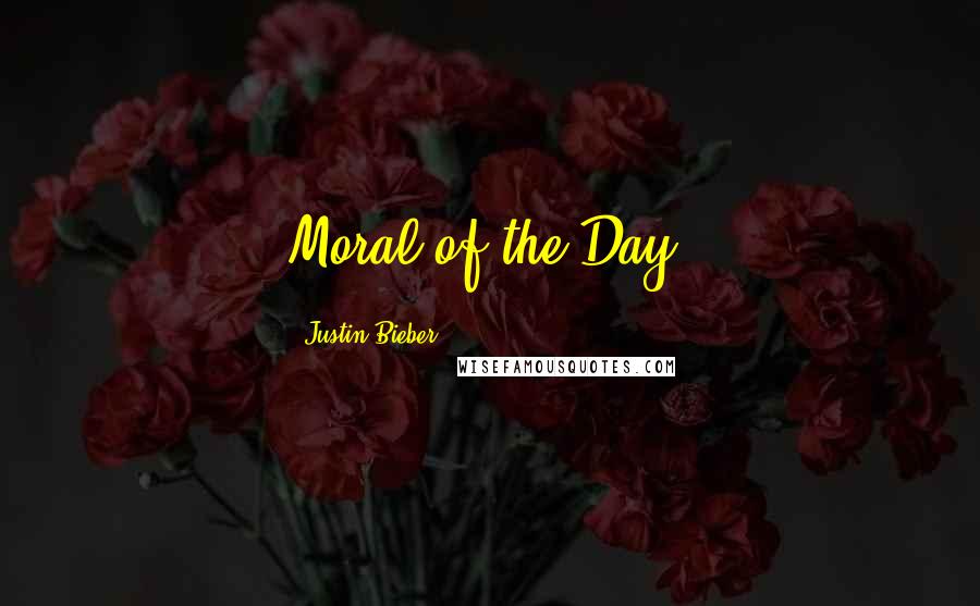 Justin Bieber Quotes: Moral of the Day:
