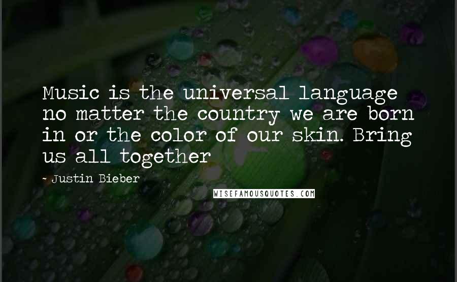 Justin Bieber Quotes: Music is the universal language no matter the country we are born in or the color of our skin. Bring us all together