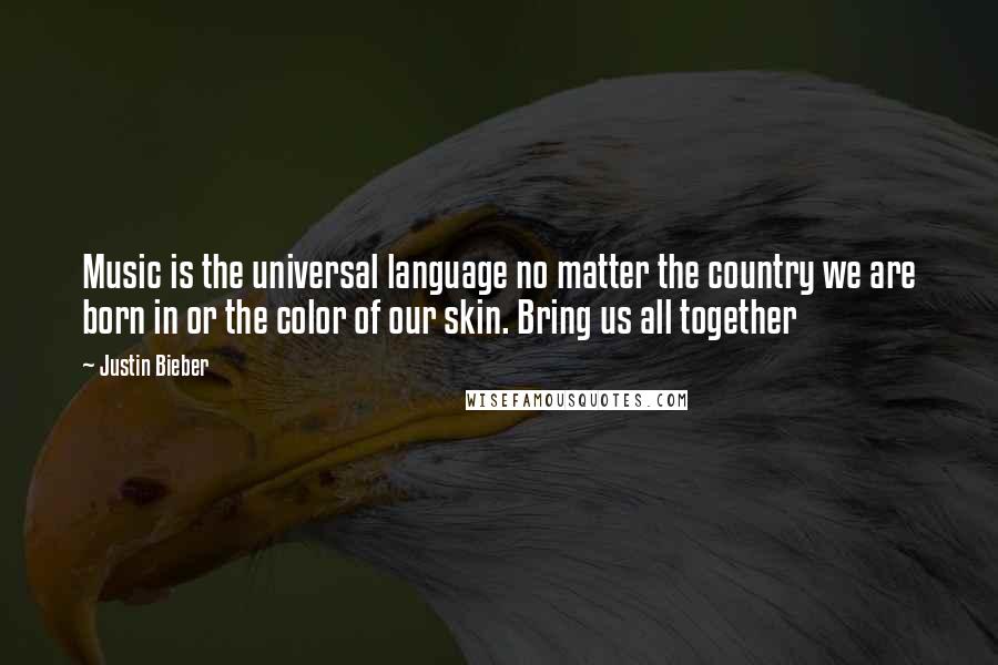 Justin Bieber Quotes: Music is the universal language no matter the country we are born in or the color of our skin. Bring us all together