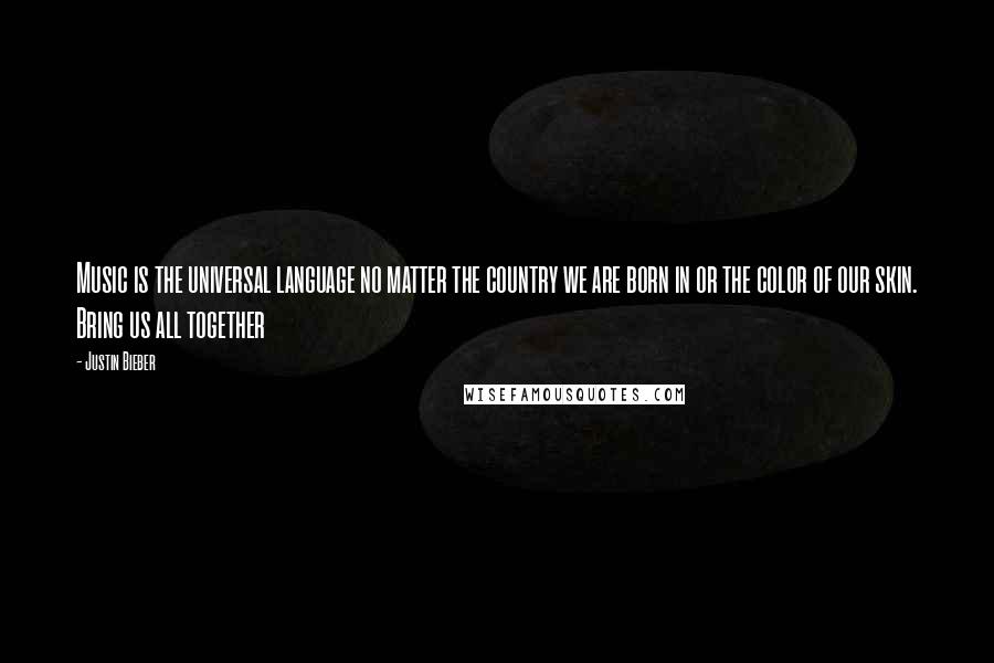 Justin Bieber Quotes: Music is the universal language no matter the country we are born in or the color of our skin. Bring us all together