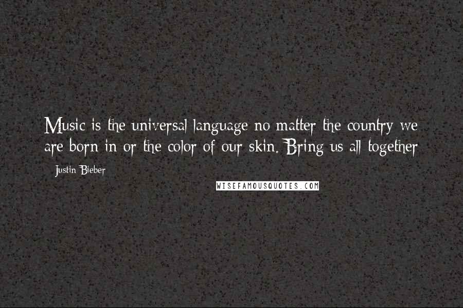 Justin Bieber Quotes: Music is the universal language no matter the country we are born in or the color of our skin. Bring us all together