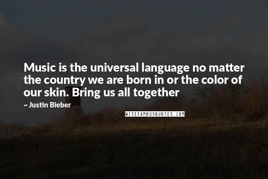 Justin Bieber Quotes: Music is the universal language no matter the country we are born in or the color of our skin. Bring us all together