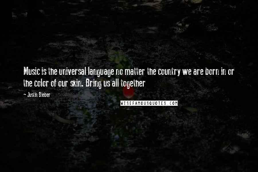 Justin Bieber Quotes: Music is the universal language no matter the country we are born in or the color of our skin. Bring us all together