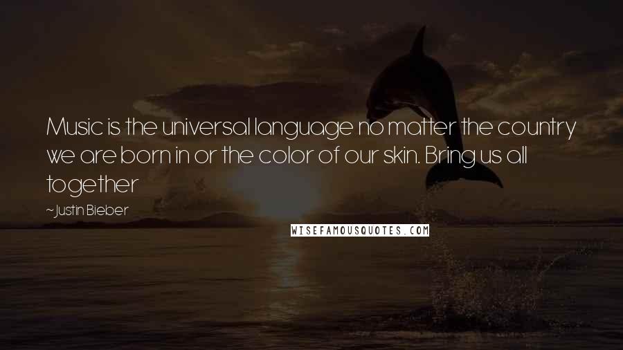 Justin Bieber Quotes: Music is the universal language no matter the country we are born in or the color of our skin. Bring us all together