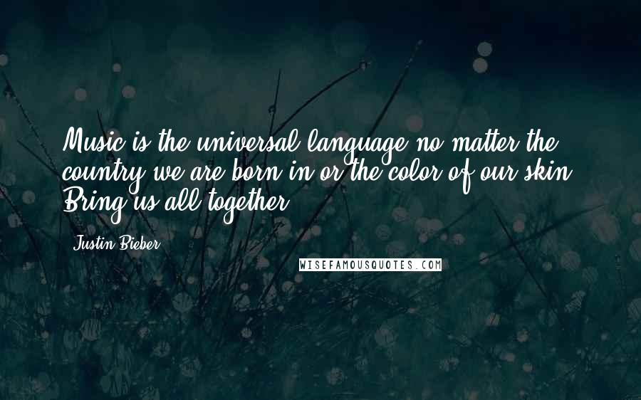 Justin Bieber Quotes: Music is the universal language no matter the country we are born in or the color of our skin. Bring us all together