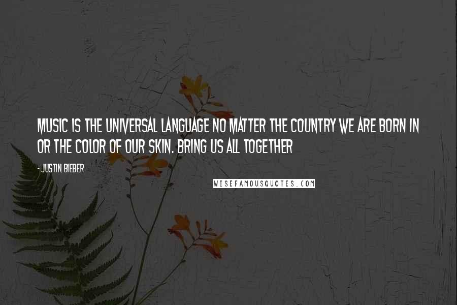 Justin Bieber Quotes: Music is the universal language no matter the country we are born in or the color of our skin. Bring us all together