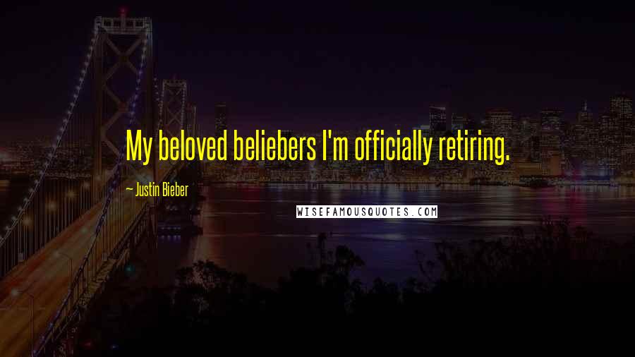 Justin Bieber Quotes: My beloved beliebers I'm officially retiring.