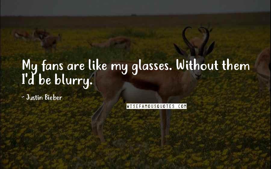 Justin Bieber Quotes: My fans are like my glasses. Without them I'd be blurry.