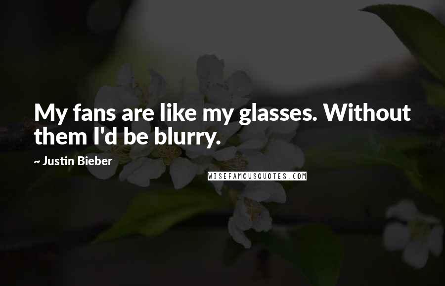 Justin Bieber Quotes: My fans are like my glasses. Without them I'd be blurry.