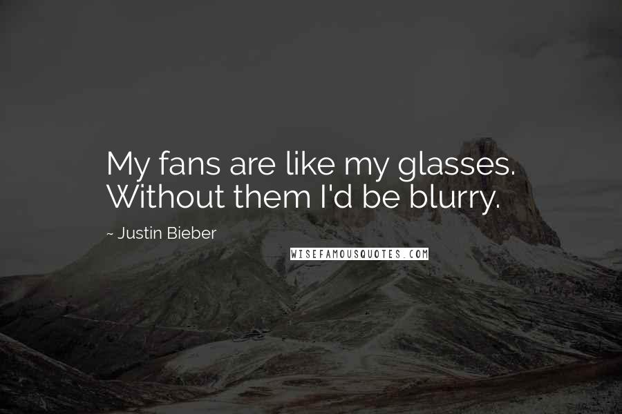 Justin Bieber Quotes: My fans are like my glasses. Without them I'd be blurry.