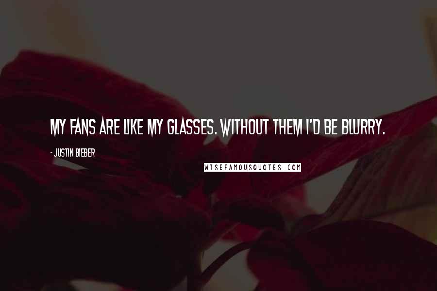 Justin Bieber Quotes: My fans are like my glasses. Without them I'd be blurry.