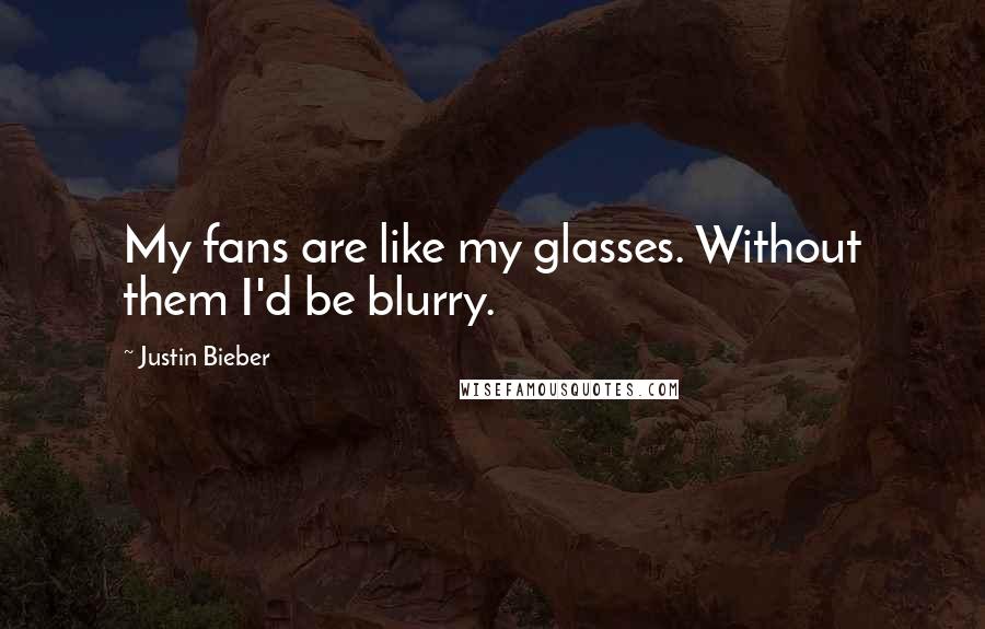 Justin Bieber Quotes: My fans are like my glasses. Without them I'd be blurry.