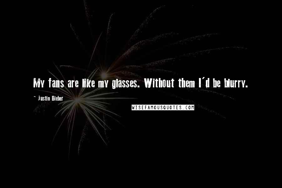 Justin Bieber Quotes: My fans are like my glasses. Without them I'd be blurry.