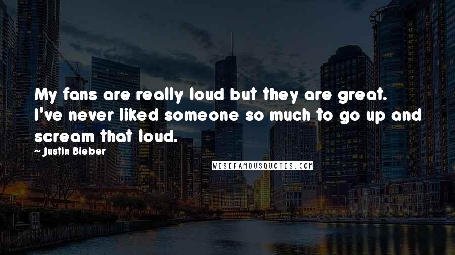 Justin Bieber Quotes: My fans are really loud but they are great. I've never liked someone so much to go up and scream that loud.