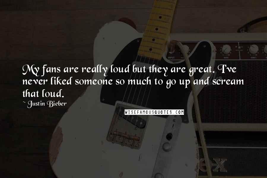 Justin Bieber Quotes: My fans are really loud but they are great. I've never liked someone so much to go up and scream that loud.