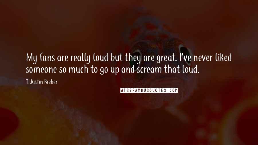 Justin Bieber Quotes: My fans are really loud but they are great. I've never liked someone so much to go up and scream that loud.