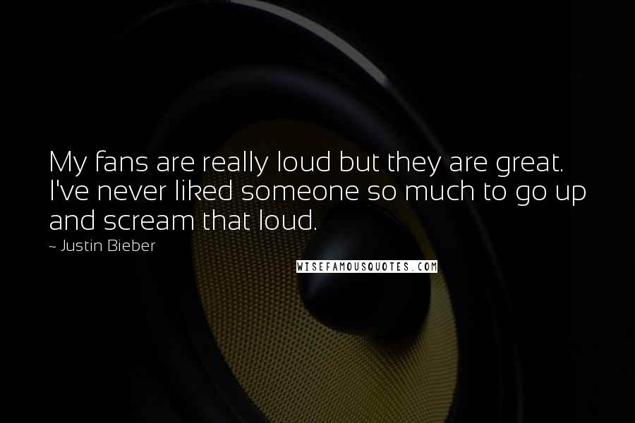 Justin Bieber Quotes: My fans are really loud but they are great. I've never liked someone so much to go up and scream that loud.