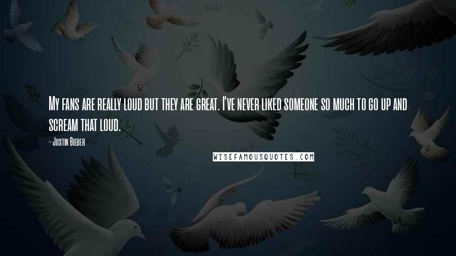 Justin Bieber Quotes: My fans are really loud but they are great. I've never liked someone so much to go up and scream that loud.