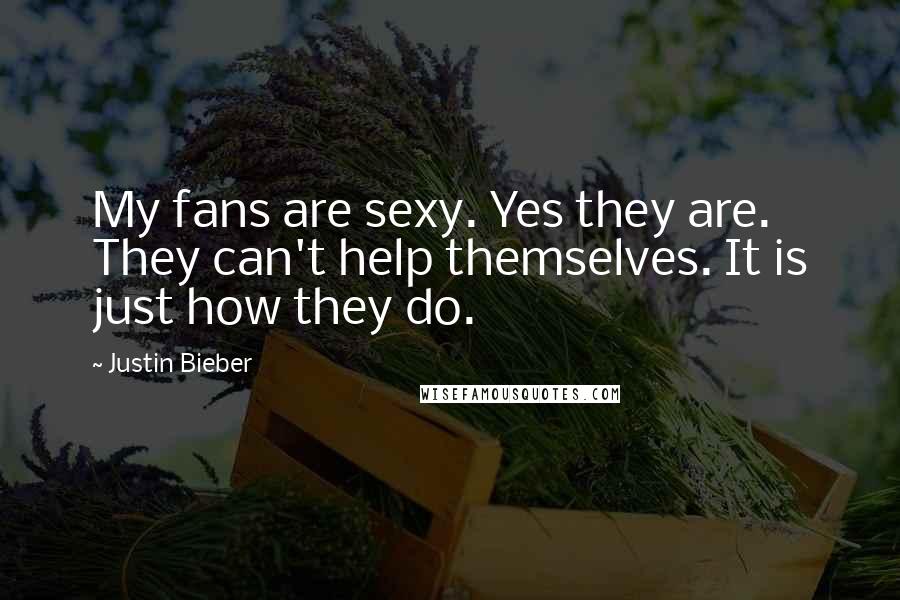 Justin Bieber Quotes: My fans are sexy. Yes they are. They can't help themselves. It is just how they do.