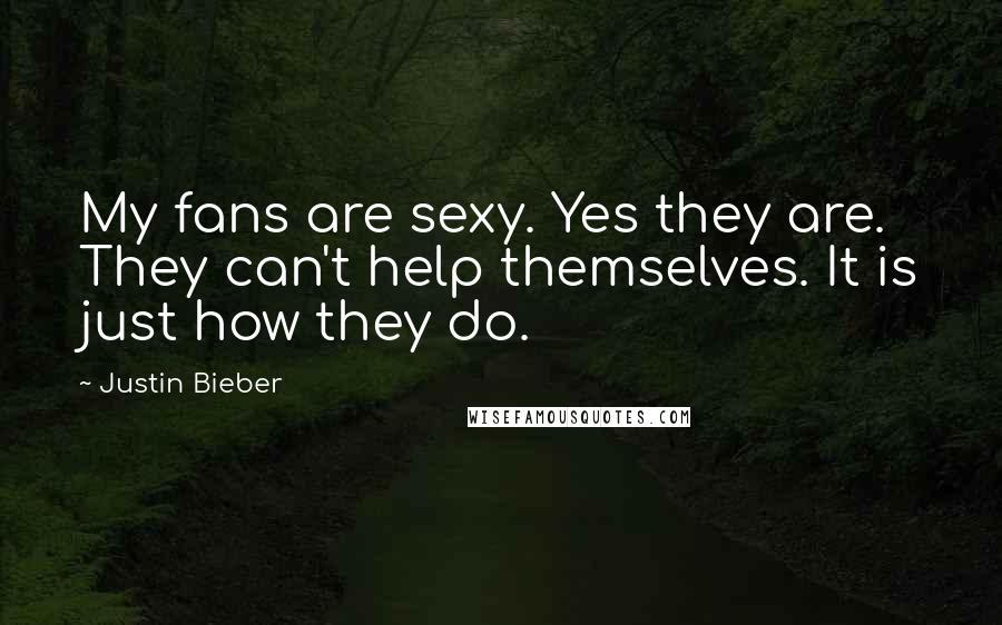 Justin Bieber Quotes: My fans are sexy. Yes they are. They can't help themselves. It is just how they do.