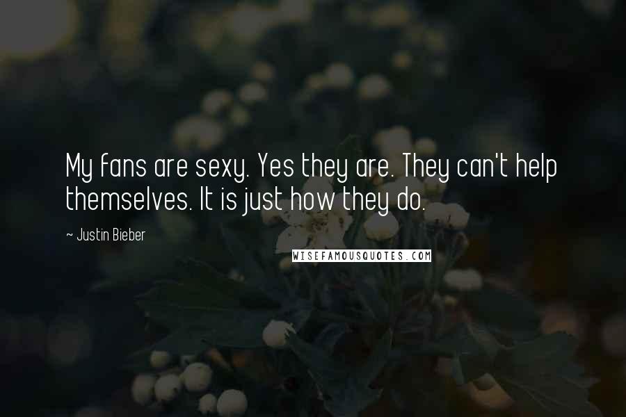 Justin Bieber Quotes: My fans are sexy. Yes they are. They can't help themselves. It is just how they do.