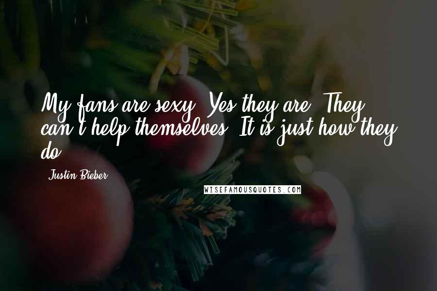 Justin Bieber Quotes: My fans are sexy. Yes they are. They can't help themselves. It is just how they do.