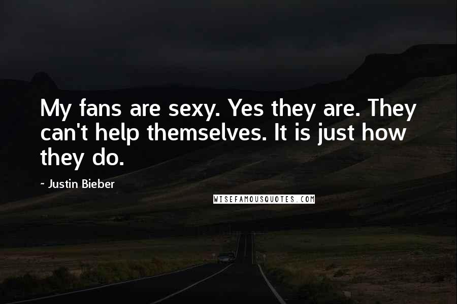 Justin Bieber Quotes: My fans are sexy. Yes they are. They can't help themselves. It is just how they do.