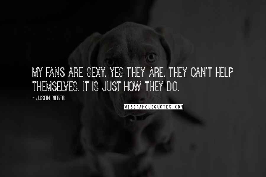 Justin Bieber Quotes: My fans are sexy. Yes they are. They can't help themselves. It is just how they do.