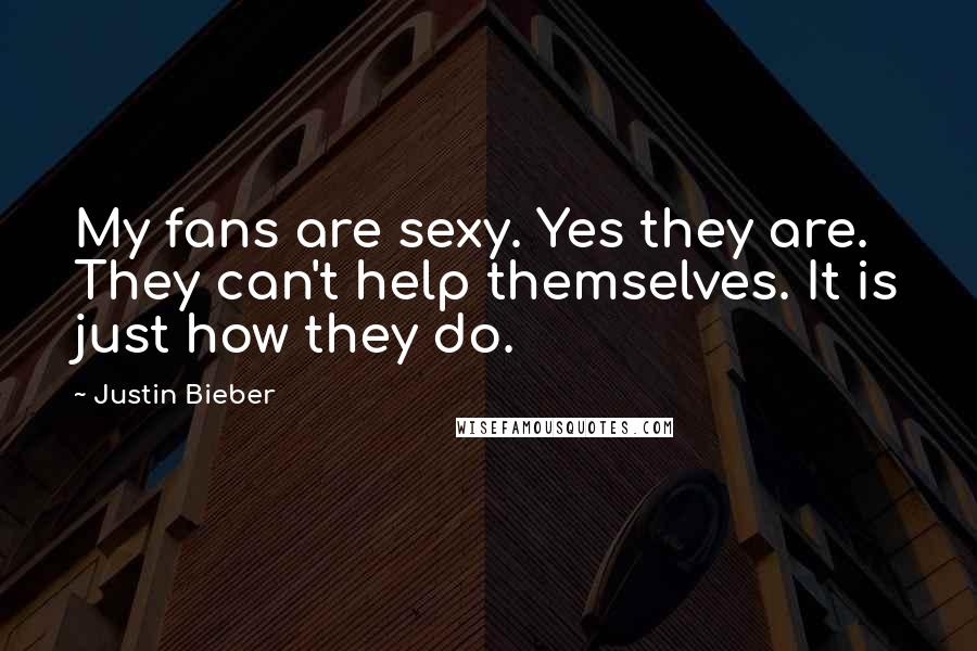 Justin Bieber Quotes: My fans are sexy. Yes they are. They can't help themselves. It is just how they do.