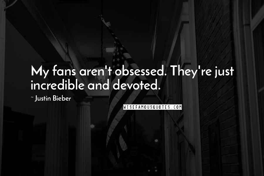 Justin Bieber Quotes: My fans aren't obsessed. They're just incredible and devoted.