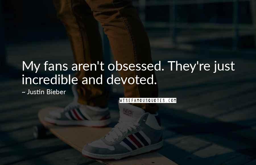 Justin Bieber Quotes: My fans aren't obsessed. They're just incredible and devoted.